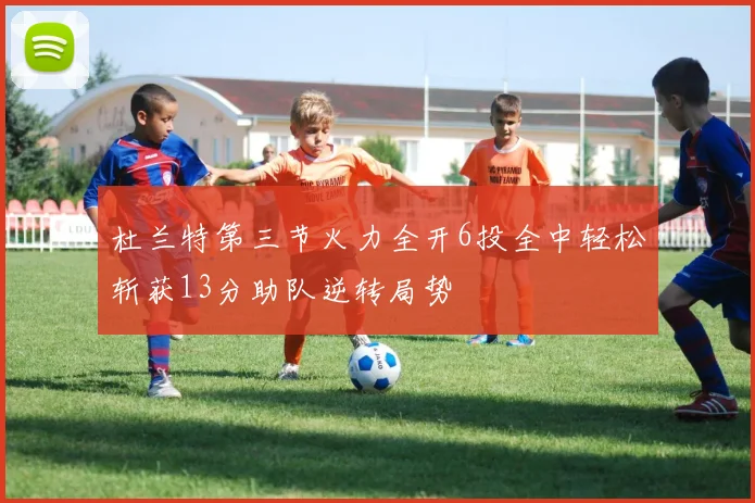 杜兰特第三节火力全开6投全中轻松斩获13分助队逆转局势