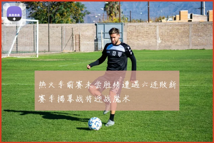 热火季前赛未尝胜绩遭遇六连败新赛季揭幕战将迎战魔术