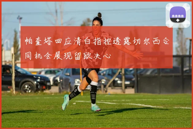 帕奎塔回应清白指控透露切尔西合同机会展现留欧决心