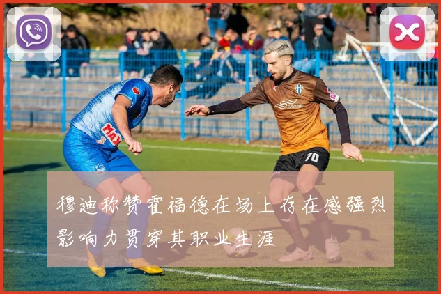 穆迪称赞霍福德在场上存在感强烈影响力贯穿其职业生涯