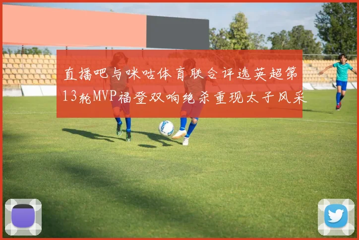 直播吧与咪咕体育联合评选英超第13轮MVP福登双响绝杀重现太子风采