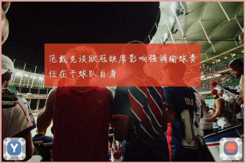 范戴克谈欧冠缺席影响强调输球责任在于球队自身