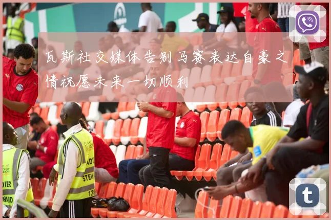 瓦斯社交媒体告别马赛表达自豪之情祝愿未来一切顺利