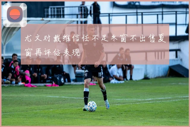 尤文对戴维信任不足冬窗不出售夏窗再评估表现
