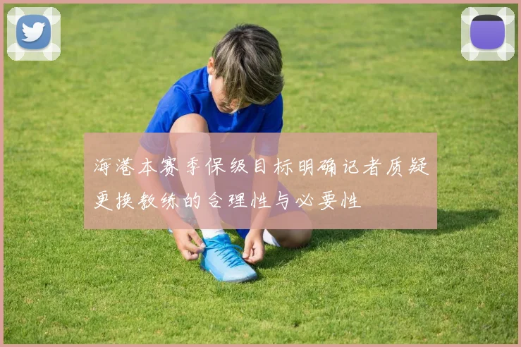 海港本赛季保级目标明确记者质疑更换教练的合理性与必要性