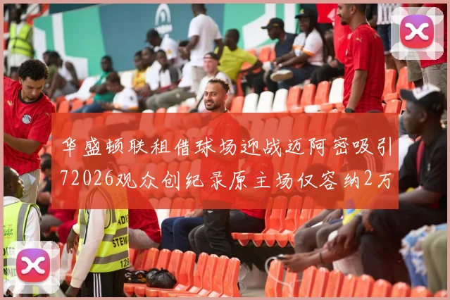 华盛顿联租借球场迎战迈阿密吸引72026观众创纪录原主场仅容纳2万人