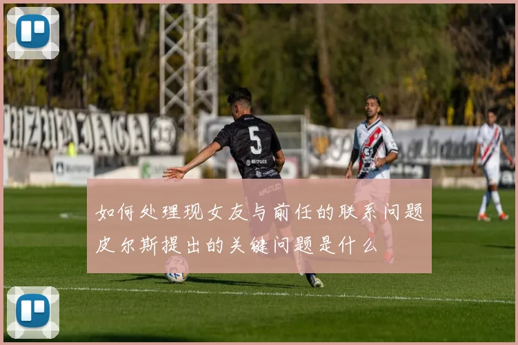 如何处理现女友与前任的联系问题皮尔斯提出的关键问题是什么