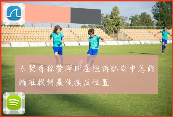 东契奇称赞海斯在挡拆配合中总能精准找到最佳接应位置