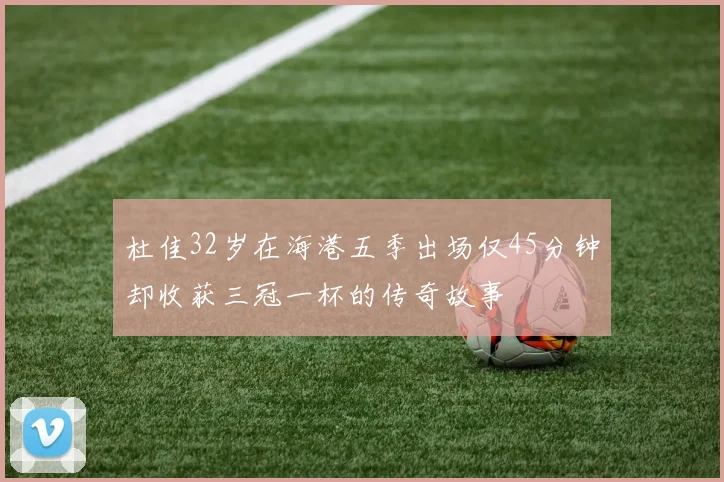 杜佳32岁在海港五季出场仅45分钟却收获三冠一杯的传奇故事