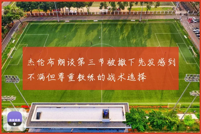 杰伦布朗谈第三节被撤下先发感到不满但尊重教练的战术选择