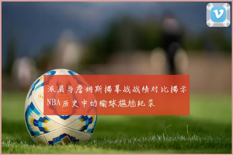 浓眉与詹姆斯揭幕战战绩对比揭示NBA历史中的输球尴尬纪录