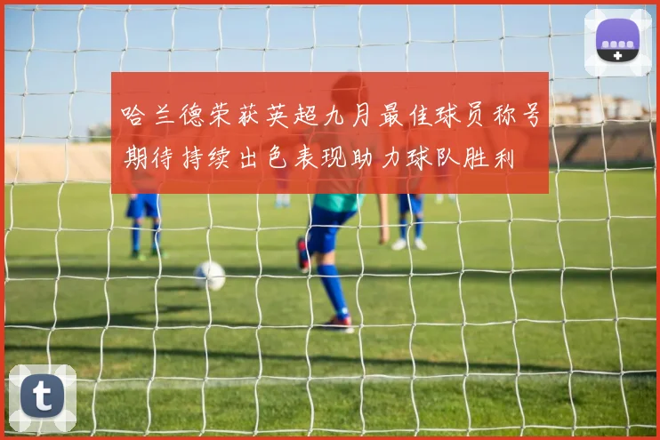 哈兰德荣获英超九月最佳球员称号期待持续出色表现助力球队胜利