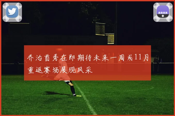 乔治首秀在即期待未来一周或11月重返赛场展现风采