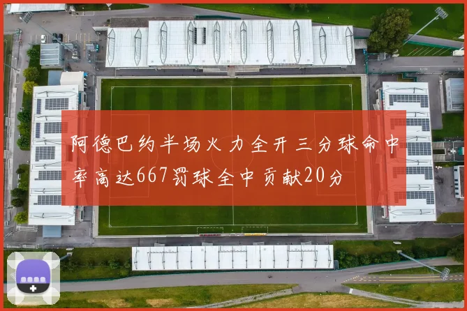 阿德巴约半场火力全开三分球命中率高达667罚球全中贡献20分