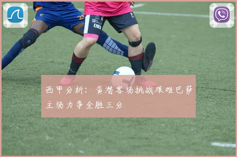 西甲分析：黄潜客场挑战艰难巴萨主场力争全胜三分