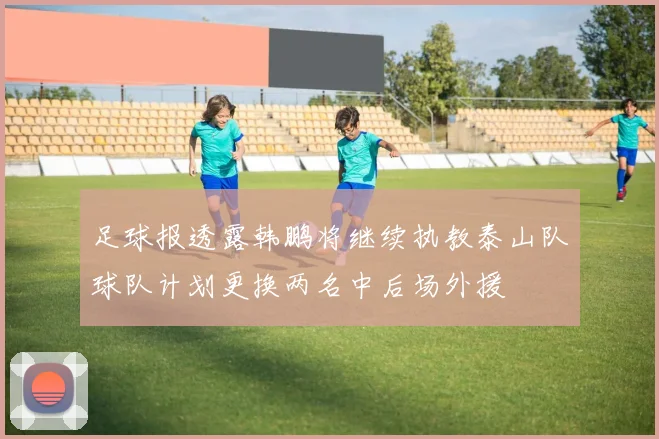 足球报透露韩鹏将继续执教泰山队球队计划更换两名中后场外援