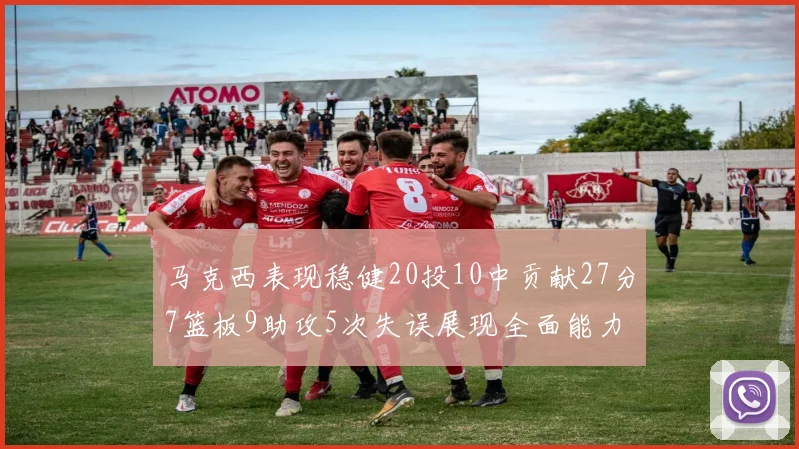 马克西表现稳健20投10中贡献27分7篮板9助攻5次失误展现全面能力