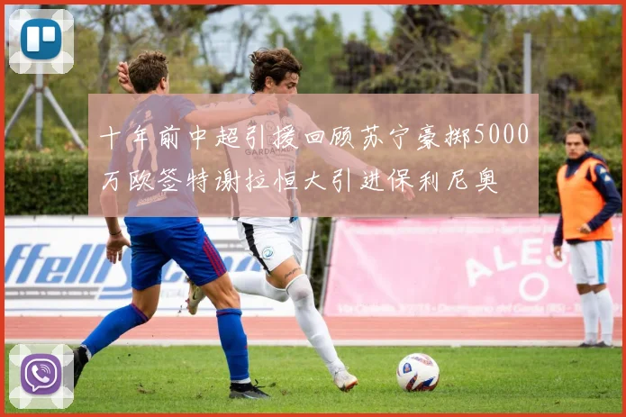 十年前中超引援回顾苏宁豪掷5000万欧签特谢拉恒大引进保利尼奥