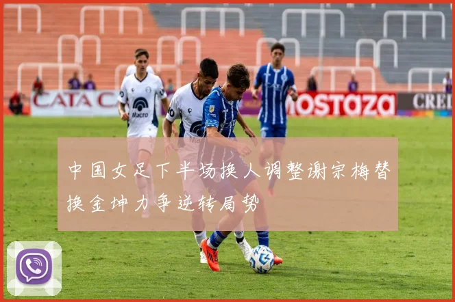 中国女足下半场换人调整谢宗梅替换金坤力争逆转局势