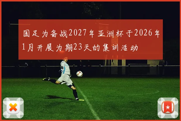 国足为备战2027年亚洲杯于2026年1月开展为期23天的集训活动