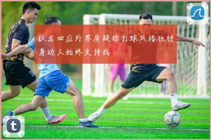 狄龙回应外界质疑称打球风格独特身边人始终支持我