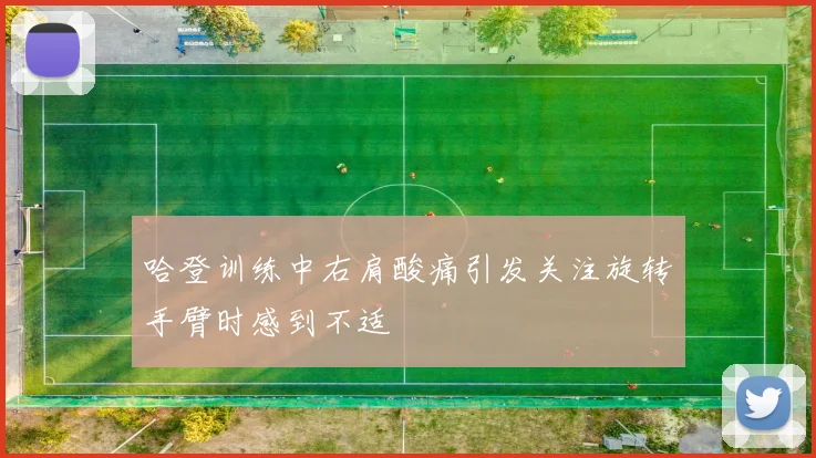 哈登训练中右肩酸痛引发关注旋转手臂时感到不适