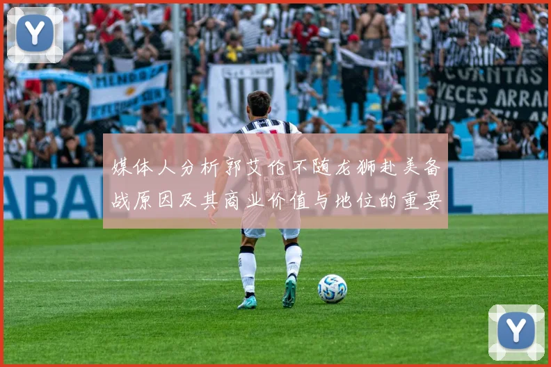 媒体人分析郭艾伦不随龙狮赴美备战原因及其商业价值与地位的重要性