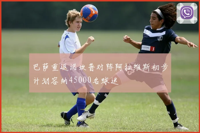 巴萨重返诺坎普对阵阿拉维斯初步计划容纳45000名球迷