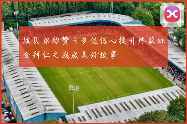 埃贝尔称赞卡多佐信心提升终获机会拜仁之战成美好故事