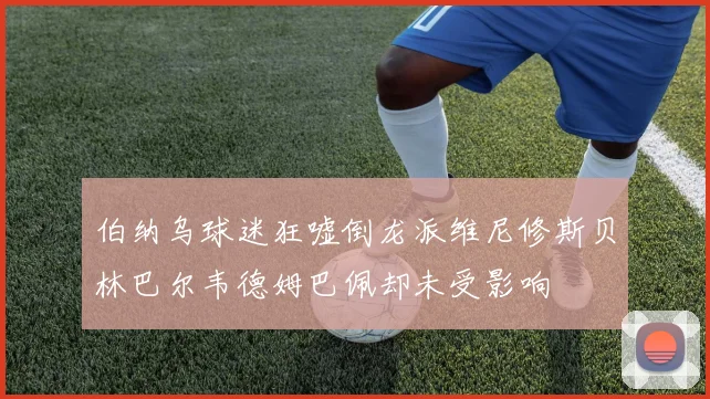 伯纳乌球迷狂嘘倒龙派维尼修斯贝林巴尔韦德姆巴佩却未受影响