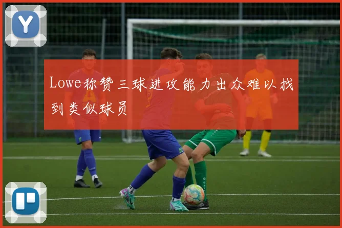 Lowe称赞三球进攻能力出众难以找到类似球员