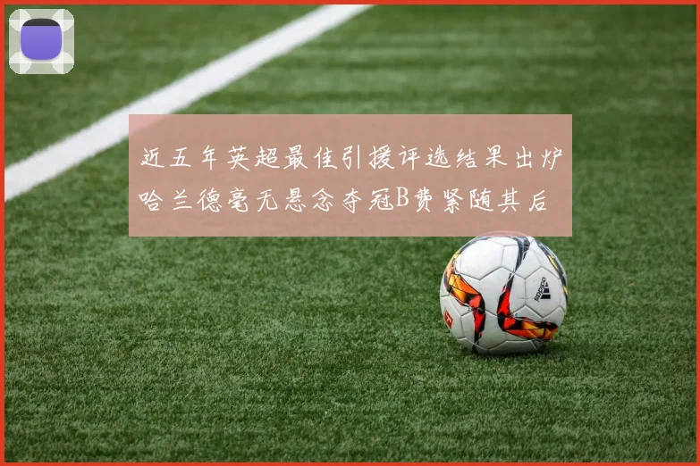 近五年英超最佳引援评选结果出炉哈兰德毫无悬念夺冠B费紧随其后