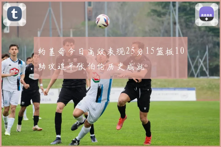 约基奇今日高效表现25分15篮板10助攻追平张伯伦历史成就